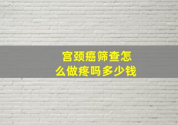 宫颈癌筛查怎么做疼吗多少钱