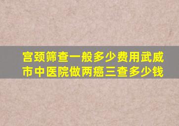 宫颈筛查一般多少费用武威市中医院做两癌三查多少钱