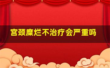 宫颈糜烂不治疗会严重吗