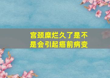 宫颈糜烂久了是不是会引起癌前病变