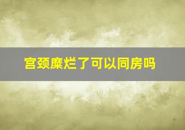 宫颈糜烂了可以同房吗