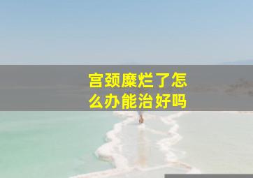 宫颈糜烂了怎么办能治好吗