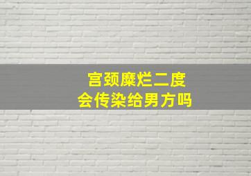 宫颈糜烂二度会传染给男方吗