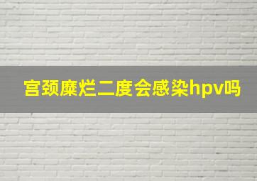 宫颈糜烂二度会感染hpv吗