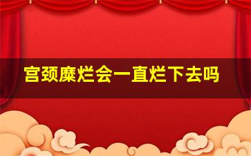 宫颈糜烂会一直烂下去吗