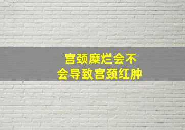 宫颈糜烂会不会导致宫颈红肿