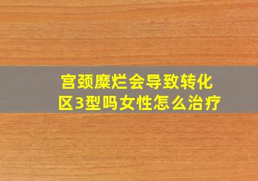 宫颈糜烂会导致转化区3型吗女性怎么治疗