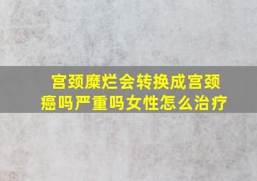 宫颈糜烂会转换成宫颈癌吗严重吗女性怎么治疗