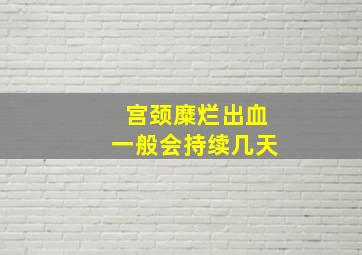 宫颈糜烂出血一般会持续几天