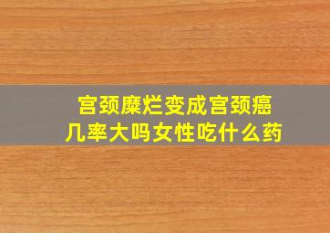 宫颈糜烂变成宫颈癌几率大吗女性吃什么药