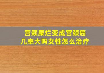 宫颈糜烂变成宫颈癌几率大吗女性怎么治疗