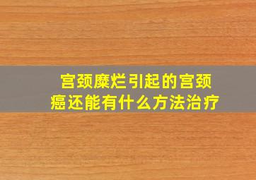 宫颈糜烂引起的宫颈癌还能有什么方法治疗