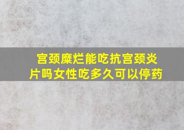 宫颈糜烂能吃抗宫颈炎片吗女性吃多久可以停药