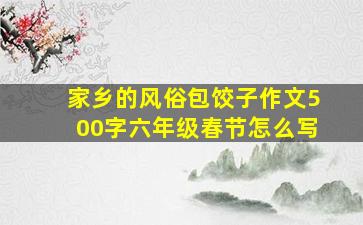 家乡的风俗包饺子作文500字六年级春节怎么写