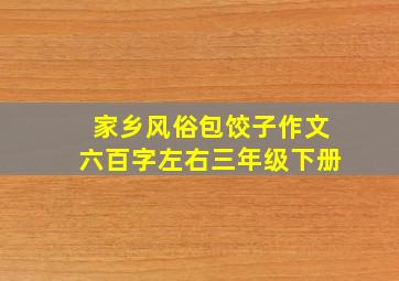 家乡风俗包饺子作文六百字左右三年级下册