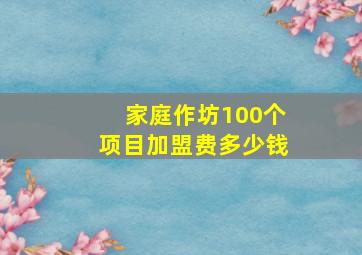 家庭作坊100个项目加盟费多少钱