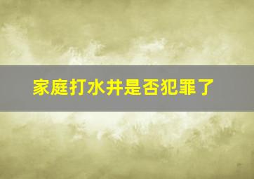 家庭打水井是否犯罪了