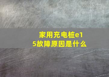 家用充电桩e15故障原因是什么