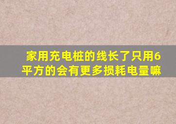 家用充电桩的线长了只用6平方的会有更多损耗电量嘛