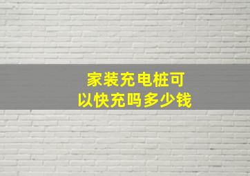 家装充电桩可以快充吗多少钱