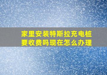 家里安装特斯拉充电桩要收费吗现在怎么办理