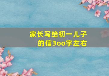 家长写给初一儿子的信3oo字左右