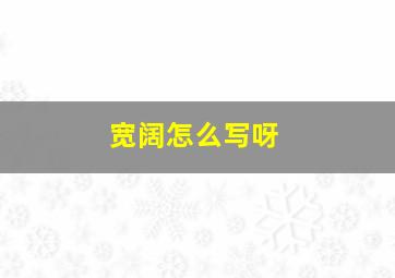 宽阔怎么写呀