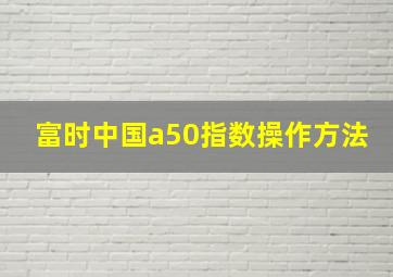 富时中国a50指数操作方法