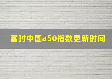 富时中国a50指数更新时间