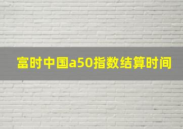 富时中国a50指数结算时间