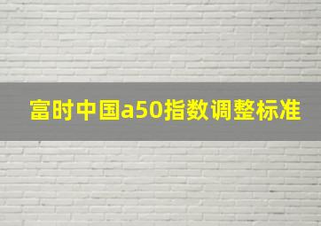 富时中国a50指数调整标准