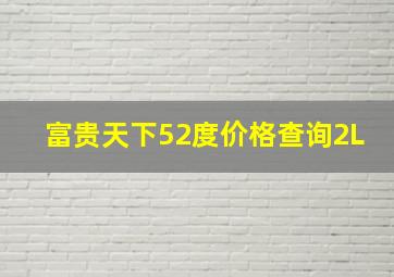 富贵天下52度价格查询2L