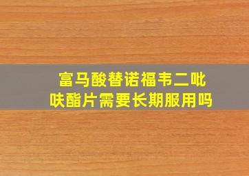 富马酸替诺福韦二吡呋酯片需要长期服用吗