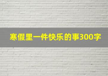 寒假里一件快乐的事300字