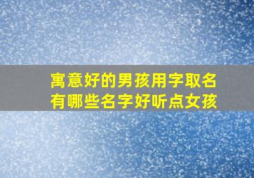 寓意好的男孩用字取名有哪些名字好听点女孩