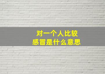 对一个人比较感冒是什么意思