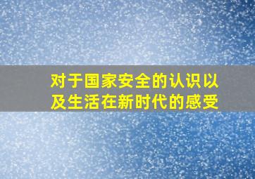 对于国家安全的认识以及生活在新时代的感受