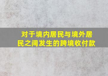 对于境内居民与境外居民之间发生的跨境收付款