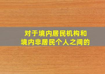 对于境内居民机构和境内非居民个人之间的