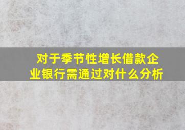 对于季节性增长借款企业银行需通过对什么分析