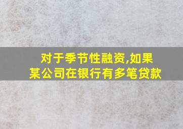 对于季节性融资,如果某公司在银行有多笔贷款