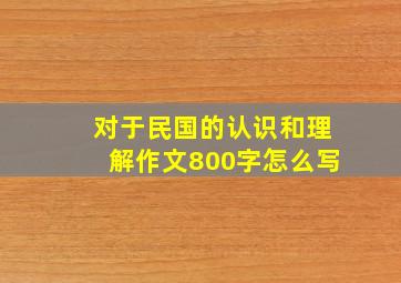 对于民国的认识和理解作文800字怎么写