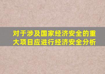 对于涉及国家经济安全的重大项目应进行经济安全分析