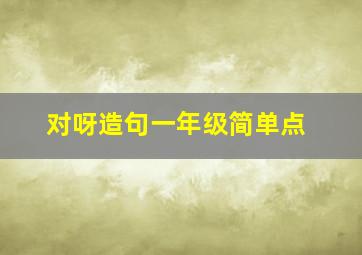 对呀造句一年级简单点