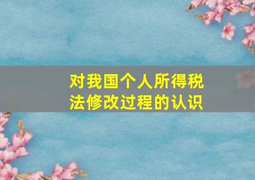 对我国个人所得税法修改过程的认识