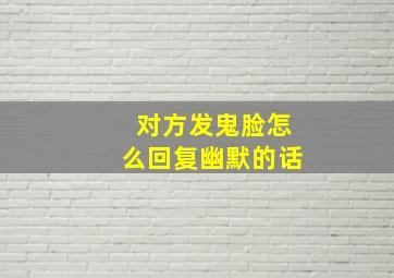 对方发鬼脸怎么回复幽默的话