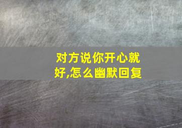 对方说你开心就好,怎么幽默回复