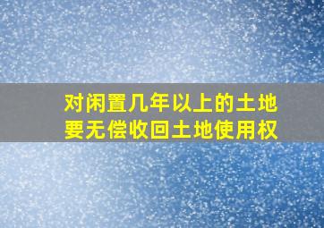 对闲置几年以上的土地要无偿收回土地使用权