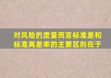 对风险的度量而言标准差和标准离差率的主要区别在于