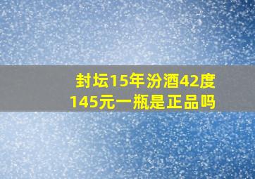 封坛15年汾酒42度145元一瓶是正品吗